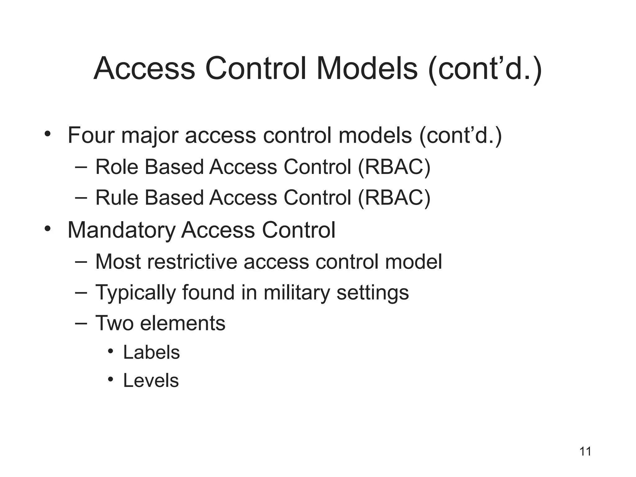 Access Control Models (cont’d.)
• Four major access control models (cont’d.)
– Role Based Access Control (RBAC)
– Rule Based Access Control (RBAC)
• Mandatory Access Control
– Most restrictive access control model
– Typically found in military settings
– Two elements
• Labels
• Levels
11
 