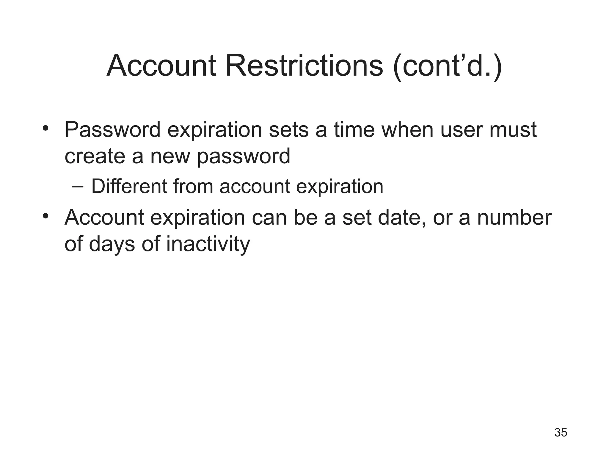 Account Restrictions (cont’d.)
• Password expiration sets a time when user must
create a new password
– Different from account expiration
• Account expiration can be a set date, or a number
of days of inactivity
35
 