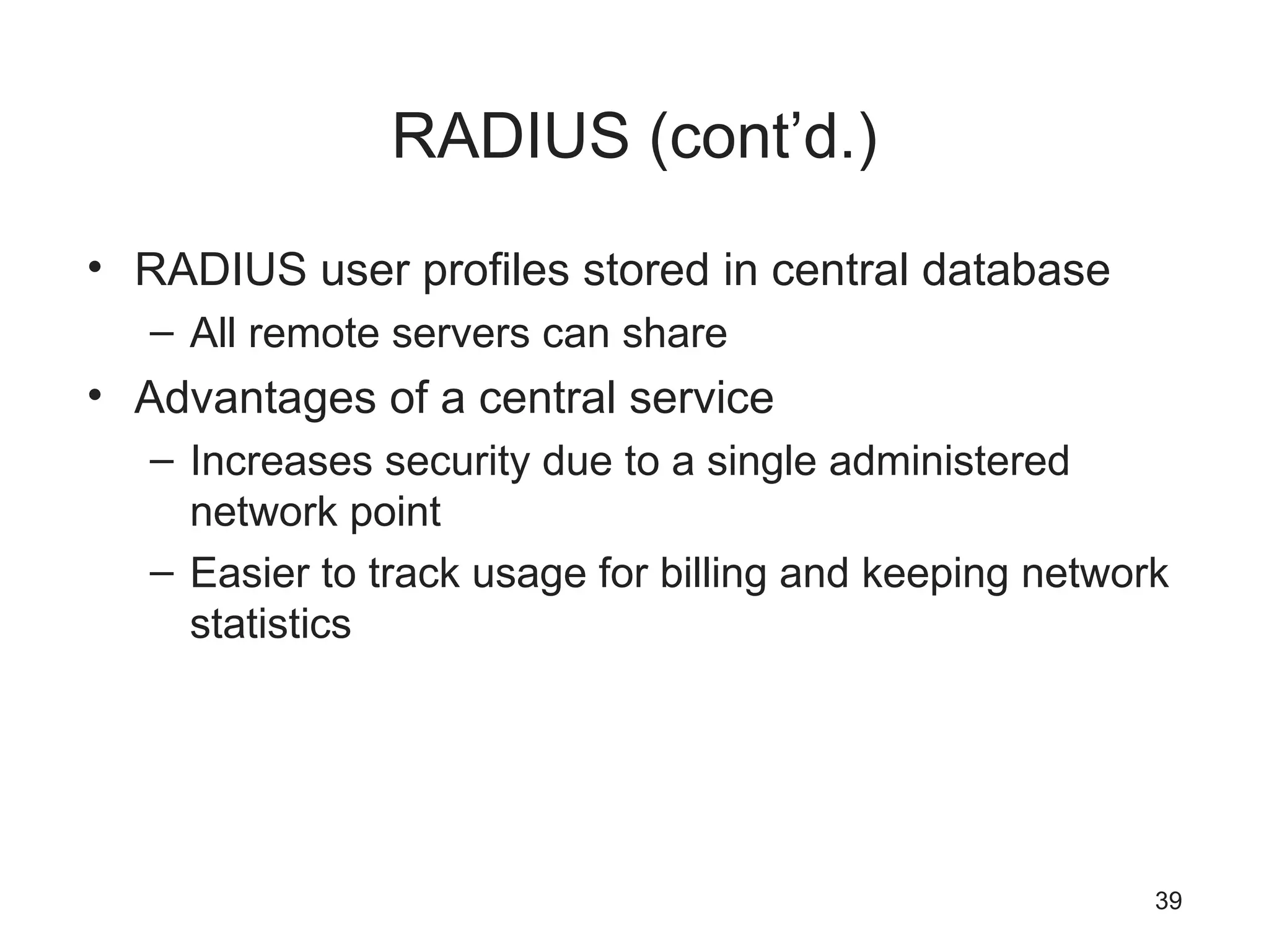 RADIUS (cont’d.)
• RADIUS user profiles stored in central database
– All remote servers can share
• Advantages of a central service
– Increases security due to a single administered
network point
– Easier to track usage for billing and keeping network
statistics
39
 