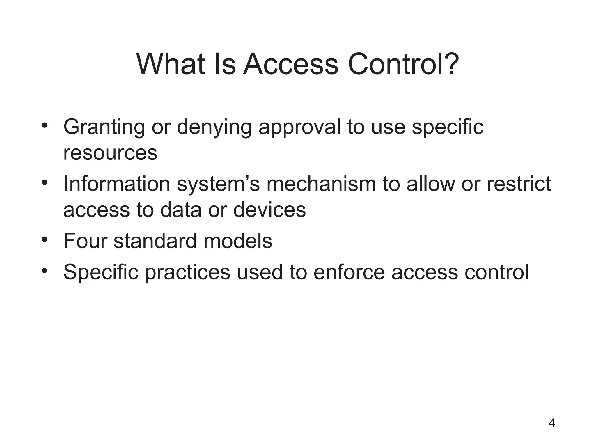 What Is Access Control?
• Granting or denying approval to use specific
resources
• Information system’s mechanism to allow or restrict
access to data or devices
• Four standard models
• Specific practices used to enforce access control
4
 
