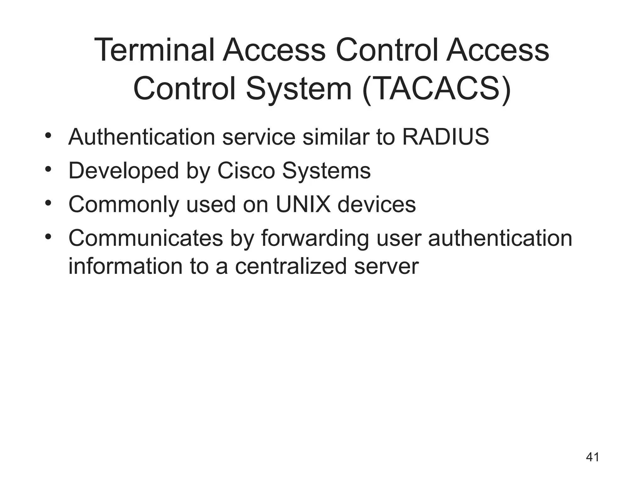 Terminal Access Control Access
Control System (TACACS)
• Authentication service similar to RADIUS
• Developed by Cisco Systems
• Commonly used on UNIX devices
• Communicates by forwarding user authentication
information to a centralized server
41
 