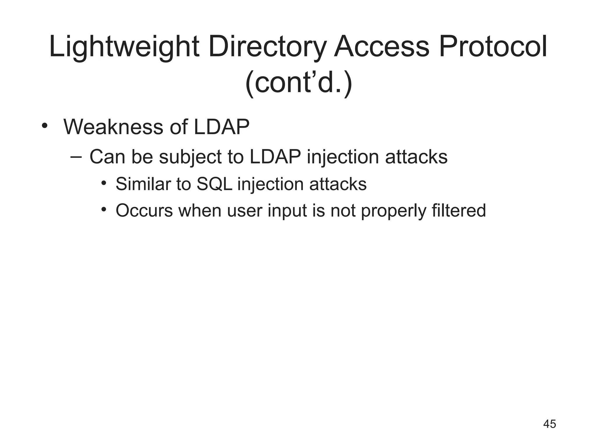 Lightweight Directory Access Protocol
(cont’d.)
• Weakness of LDAP
– Can be subject to LDAP injection attacks
• Similar to SQL injection attacks
• Occurs when user input is not properly filtered
45
 