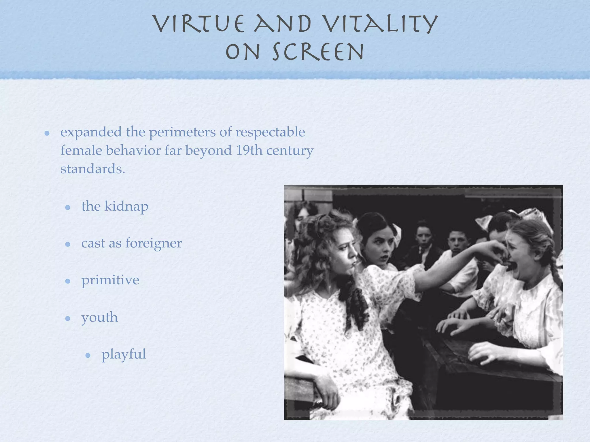 virtue and vitality
                     on screen

expanded the perimeters of respectable
female behavior far beyond 19th century
standards.

   the kidnap

   cast as foreigner

   primitive

   youth

      playful
 