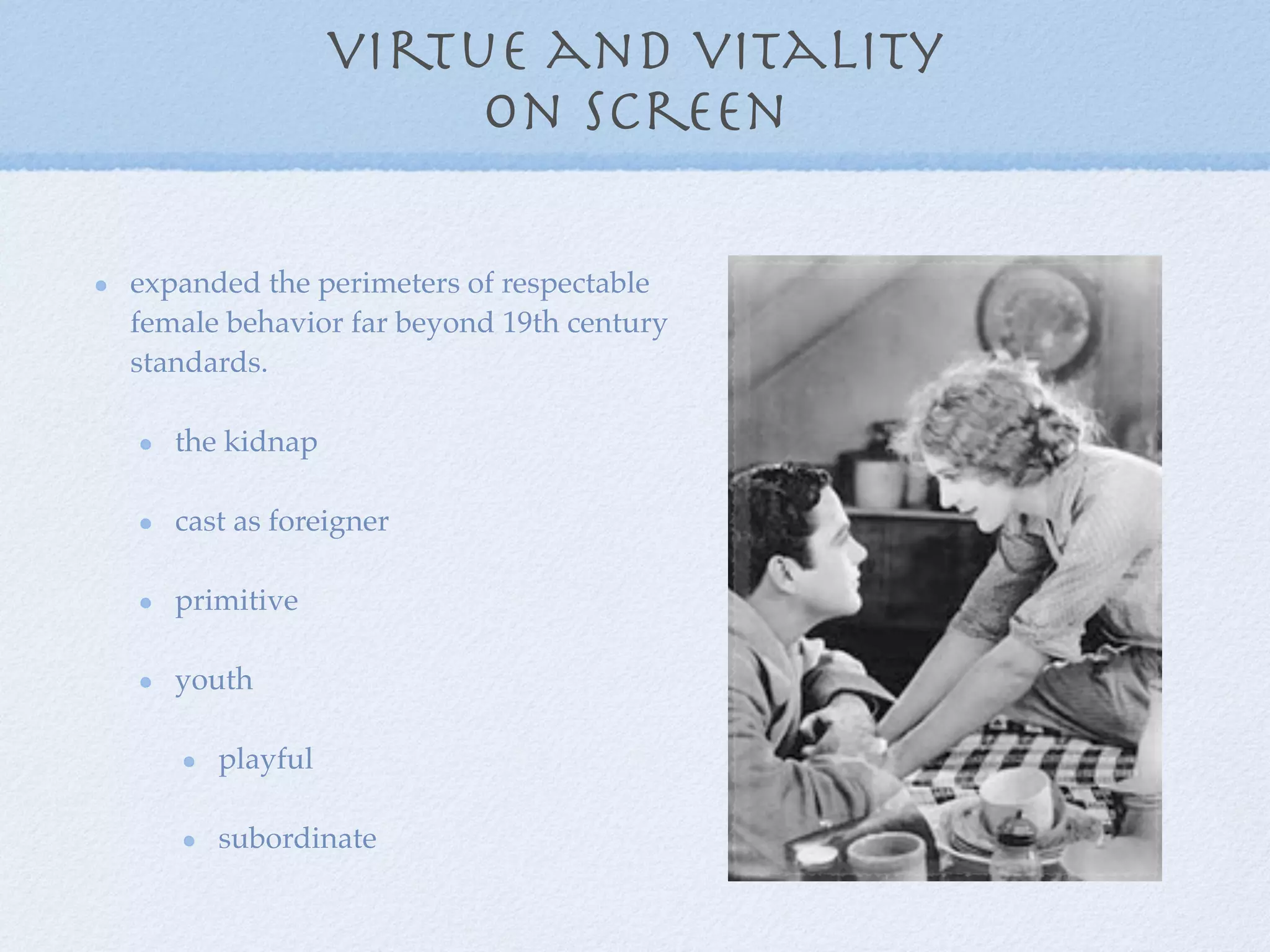 virtue and vitality
                     on screen

expanded the perimeters of respectable
female behavior far beyond 19th century
standards.

   the kidnap

   cast as foreigner

   primitive

   youth

      playful

      subordinate
 