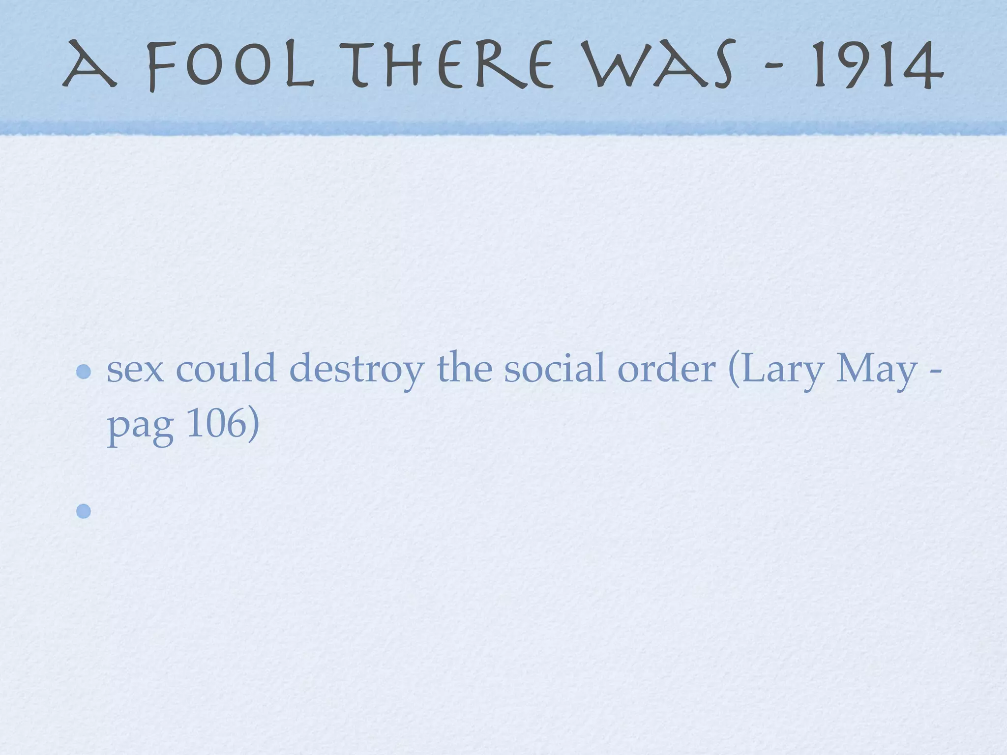 a fool there was - 1914


 sex could destroy the social order (Lary May -
 pag 106)
 