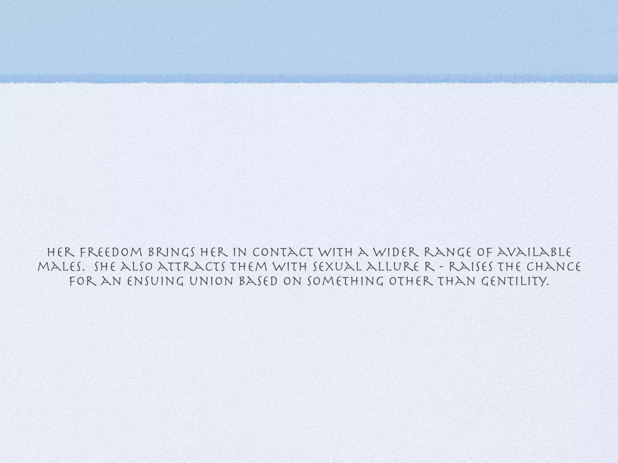 her freedom brings her in contact with a wider range of available
males. She also attracts them with sexual allure r - raises the chance
   for an ensuing union based on something other than gentility.
 