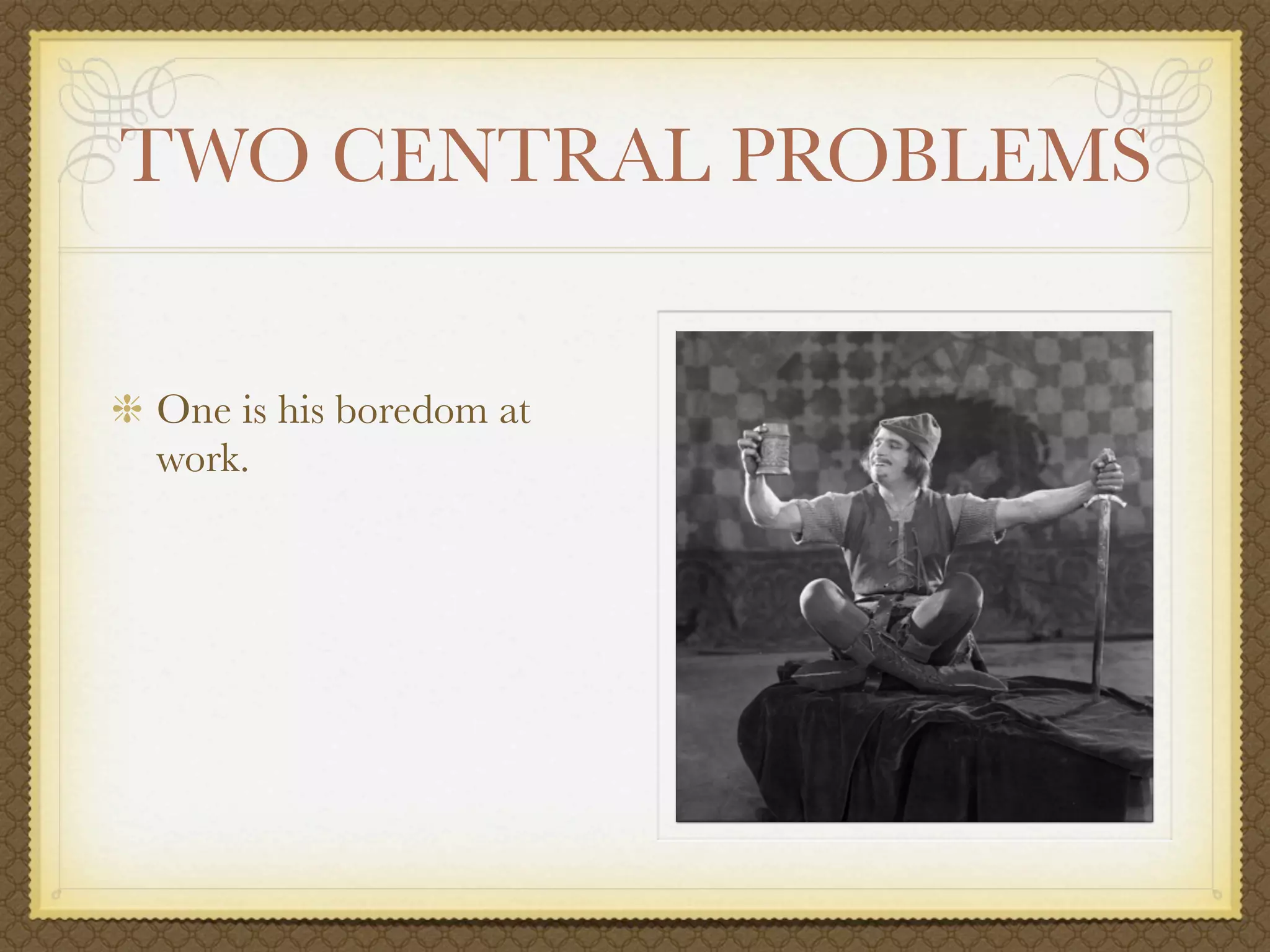 TWO CENTRAL PROBLEMS


One is his boredom at
work.
 
