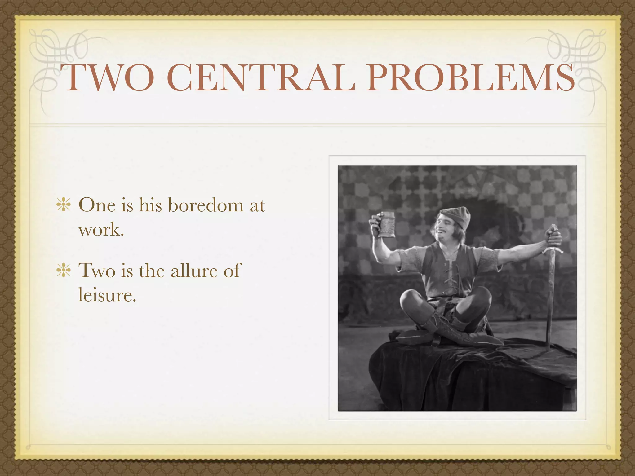 TWO CENTRAL PROBLEMS


One is his boredom at
work.
Two is the allure of
leisure.
 