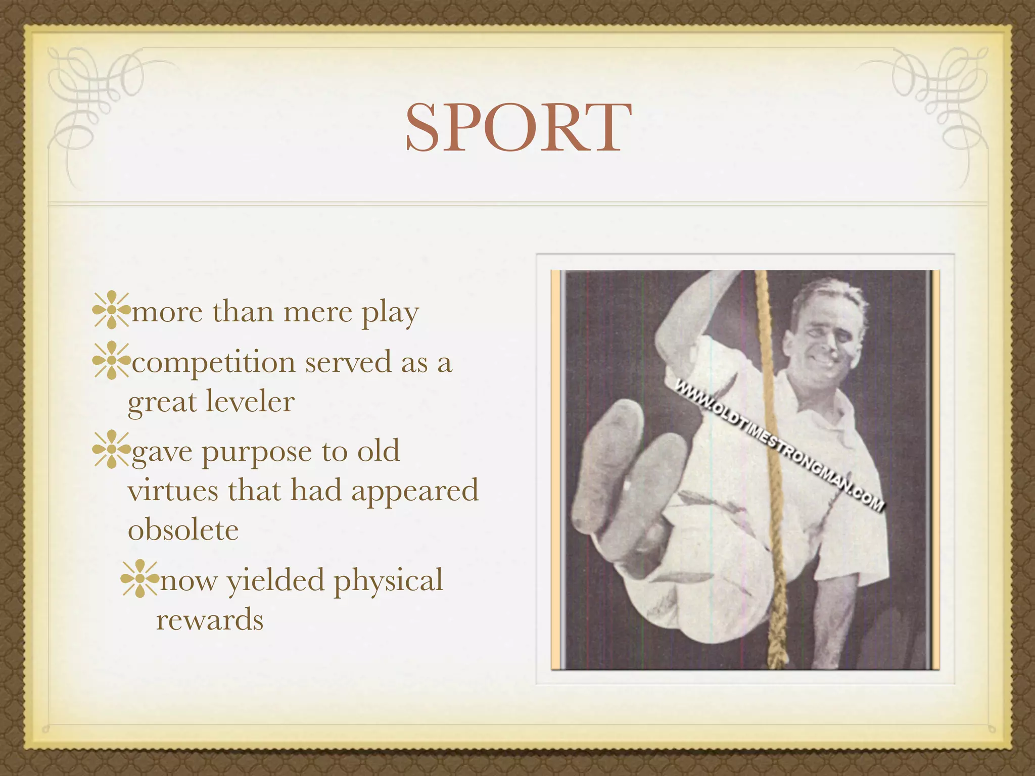 SPORT

more than mere play
competition served as a
great leveler
gave purpose to old
virtues that had appeared
obsolete
   now yielded physical
  rewards
 