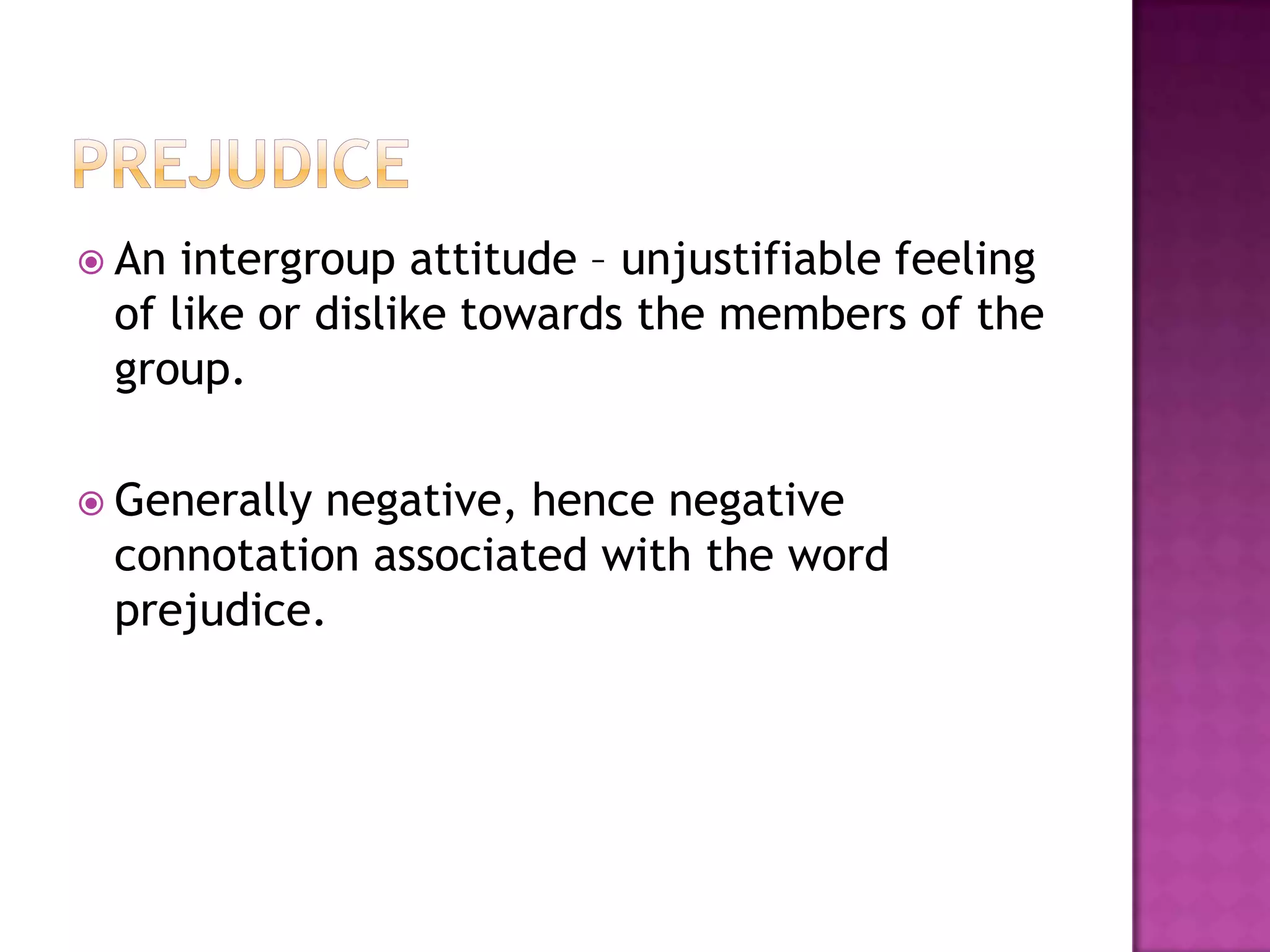  An intergroup attitude – unjustifiable feeling
 of like or dislike towards the members of the
 group.

 Generallynegative, hence negative
 connotation associated with the word
 prejudice.
 