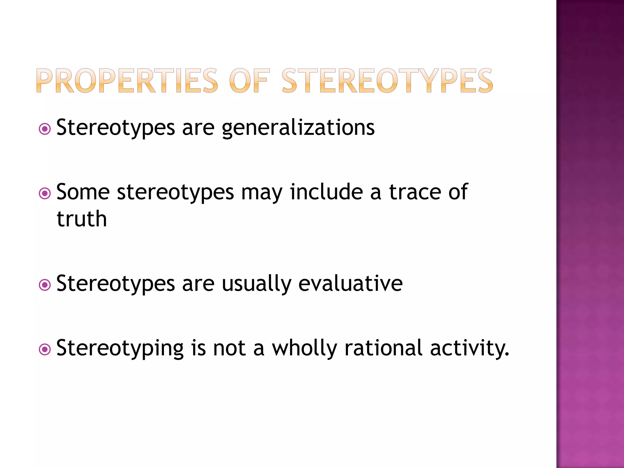  Stereotypes   are generalizations

 Some   stereotypes may include a trace of
 truth

 Stereotypes   are usually evaluative

 Stereotyping   is not a wholly rational activity.
 