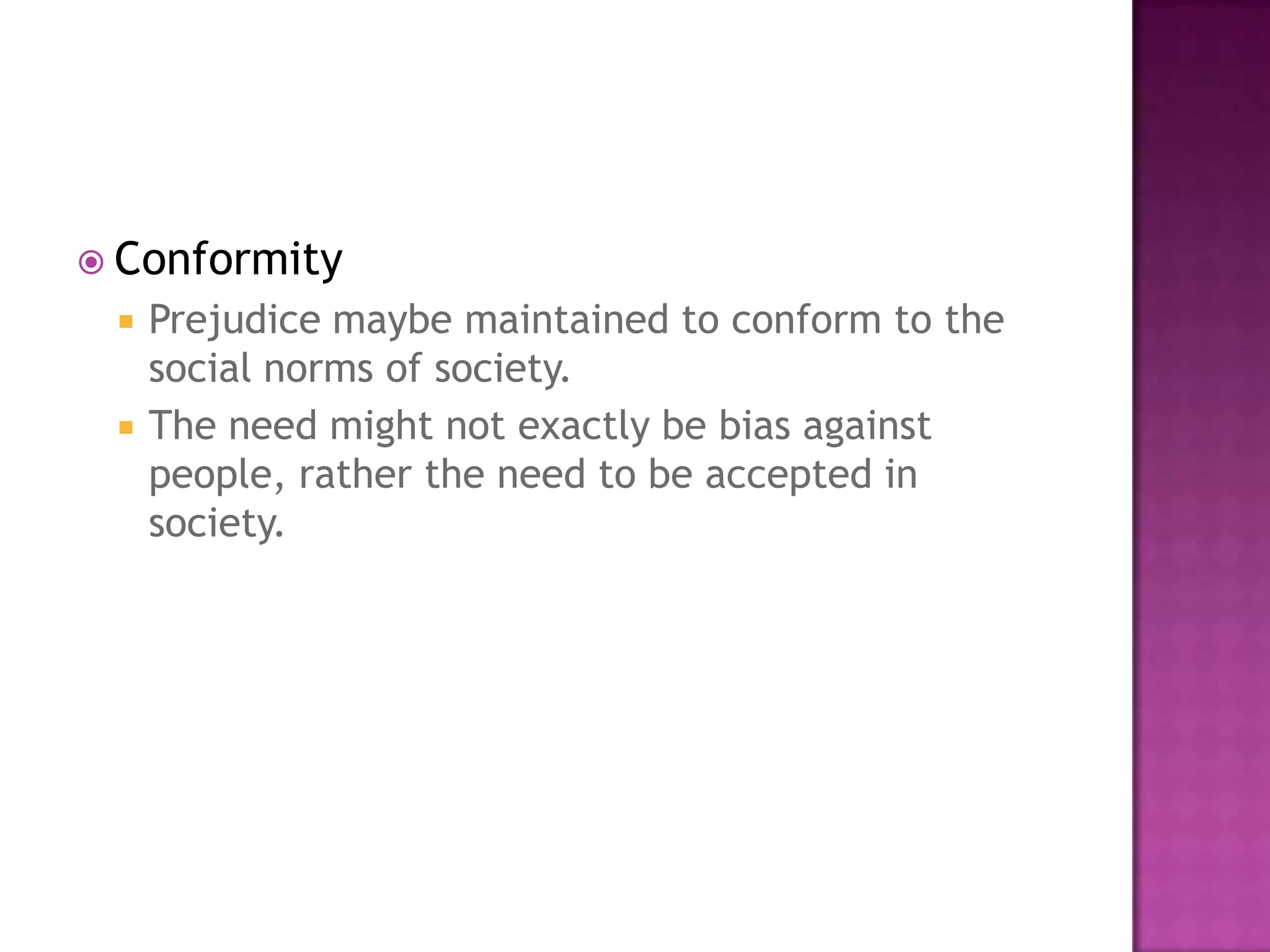  Conformity
    Prejudice maybe maintained to conform to the
     social norms of society.
    The need might not exactly be bias against
     people, rather the need to be accepted in
     society.
 