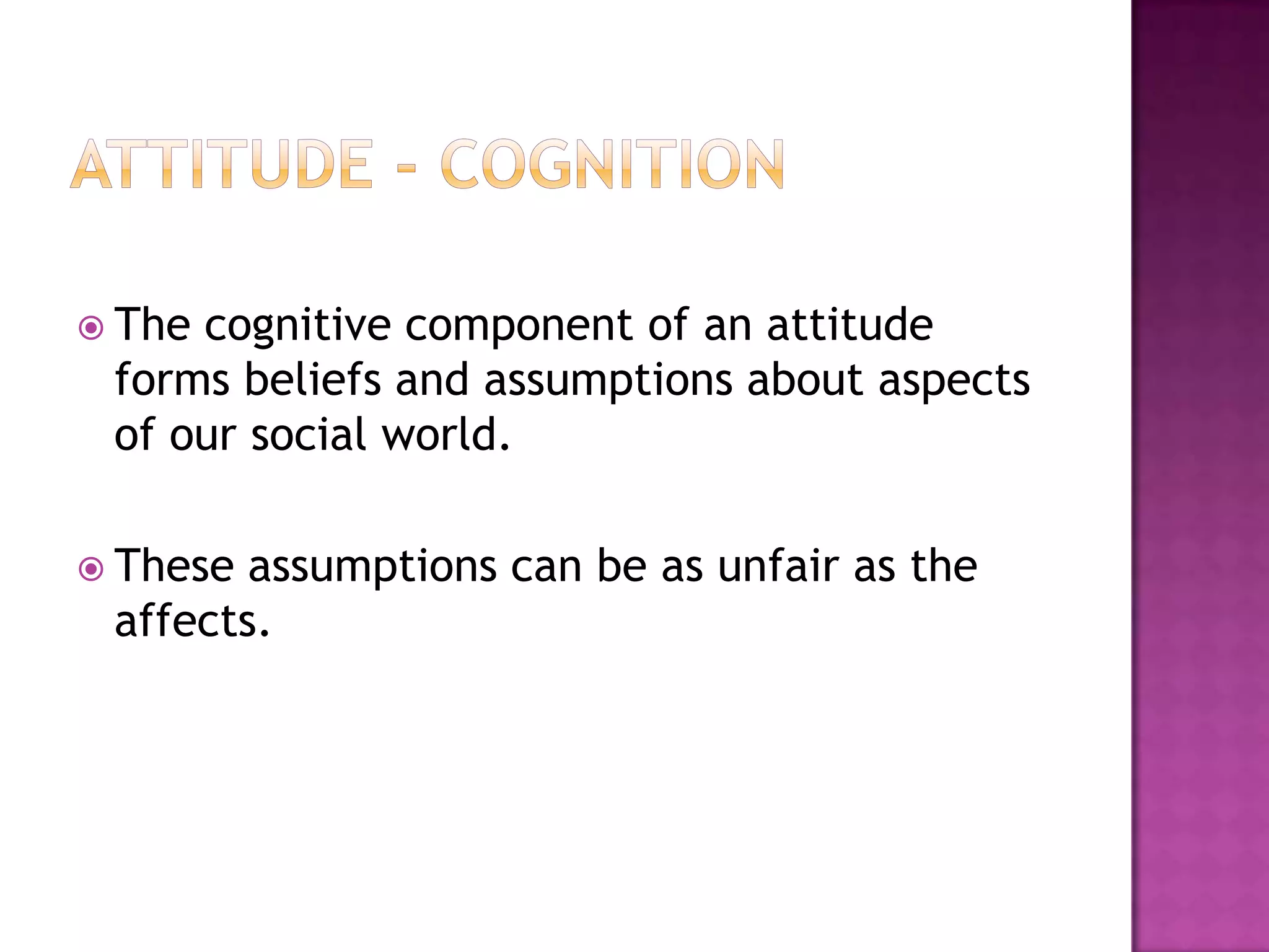  Thecognitive component of an attitude
 forms beliefs and assumptions about aspects
 of our social world.

 These assumptions can be as unfair as the
 affects.
 