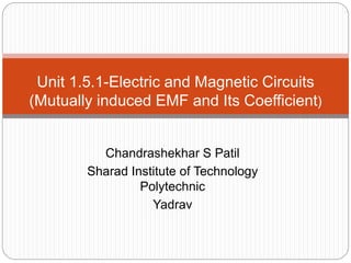 Chandrashekhar S Patil
Sharad Institute of Technology
Polytechnic
Yadrav
Unit 1.5.1-Electric and Magnetic Circuits
(Mutually induced EMF and Its Coefficient)
 