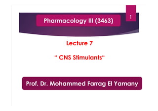 1
Lecture 7
“ CNS Stimulants“
Pharmacology III (3463)
Prof. Dr. Mohammed Farrag El Yamany
 