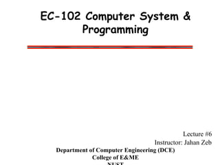 EC-102 Computer System &
Programming
Lecture #6
Instructor: Jahan Zeb
Department of Computer Engineering (DCE)
College of E&ME
 