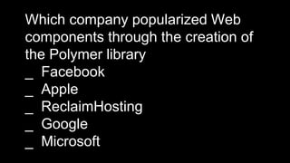 Which company popularized Web
components through the creation of
the Polymer library
_ Facebook
_ Apple
_ ReclaimHosting
_ Google
_ Microsoft
 
