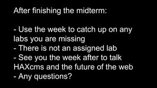 After finishing the midterm:
- Use the week to catch up on any
labs you are missing
- There is not an assigned lab
- See you the week after to talk
HAXcms and the future of the web
- Any questions?
 