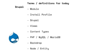 Terms / definitions for today
- Module
- Install Profile
- Drupal
- Views
- Content Types
- PHP / MySQL / MariaDB
- Backdrop
- Node / Entity
Drupal
 