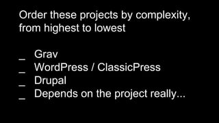 Order these projects by complexity,
from highest to lowest
_ Grav
_ WordPress / ClassicPress
_ Drupal
_ Depends on the project really...
 