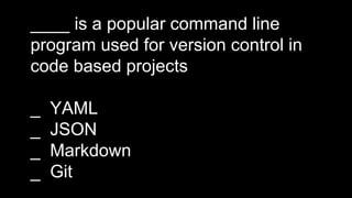 ____ is a popular command line
program used for version control in
code based projects
_ YAML
_ JSON
_ Markdown
_ Git
 