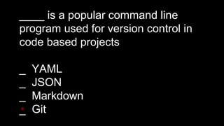 ____ is a popular command line
program used for version control in
code based projects
_ YAML
_ JSON
_ Markdown
_ GitX
 