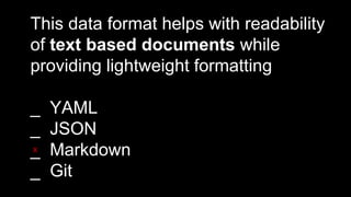 This data format helps with readability
of text based documents while
providing lightweight formatting
_ YAML
_ JSON
_ Markdown
_ Git
X
 