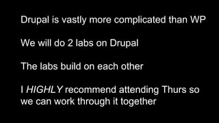 - Drupal is vastly more complicated than WP
- We will do 2 labs on Drupal
- The labs build on each other
- I HIGHLY recommend attending Thurs so
we can work through it together
 