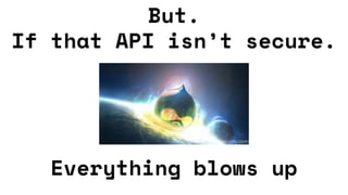 But.
If that API isn’t secure.
Everything blows up
 