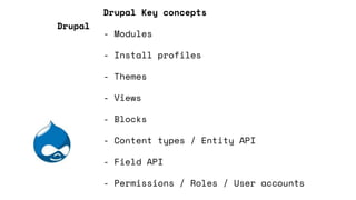 Drupal Key concepts
- Modules
- Install profiles
- Themes
- Views
- Blocks
- Content types / Entity API
- Field API
- Permissions / Roles / User accounts
Drupal
 