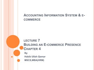 ACCOUNTING INFORMATION SYSTEM & E-
COMMERCE
LECTURE 7
BUILDING AN E-COMMERCE PRESENCE
CHAPTER 4
By
Habib Ullah Qamar
MSCS,MBA(HRM)
 