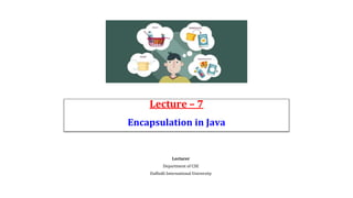 Lecture – 7
Encapsulation in Java
Lecturer
Department of CSE
Daffodil International University
 