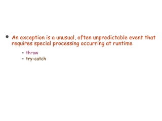  An exception is a unusual, often unpredictable event that
requires special processing occurring at runtime
– throw
– try-catch
 
