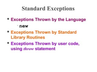 Standard Exceptions
 Exceptions Thrown by the Language
– new
 Exceptions Thrown by Standard
Library Routines
 Exceptions Thrown by user code,
using throw statement
 