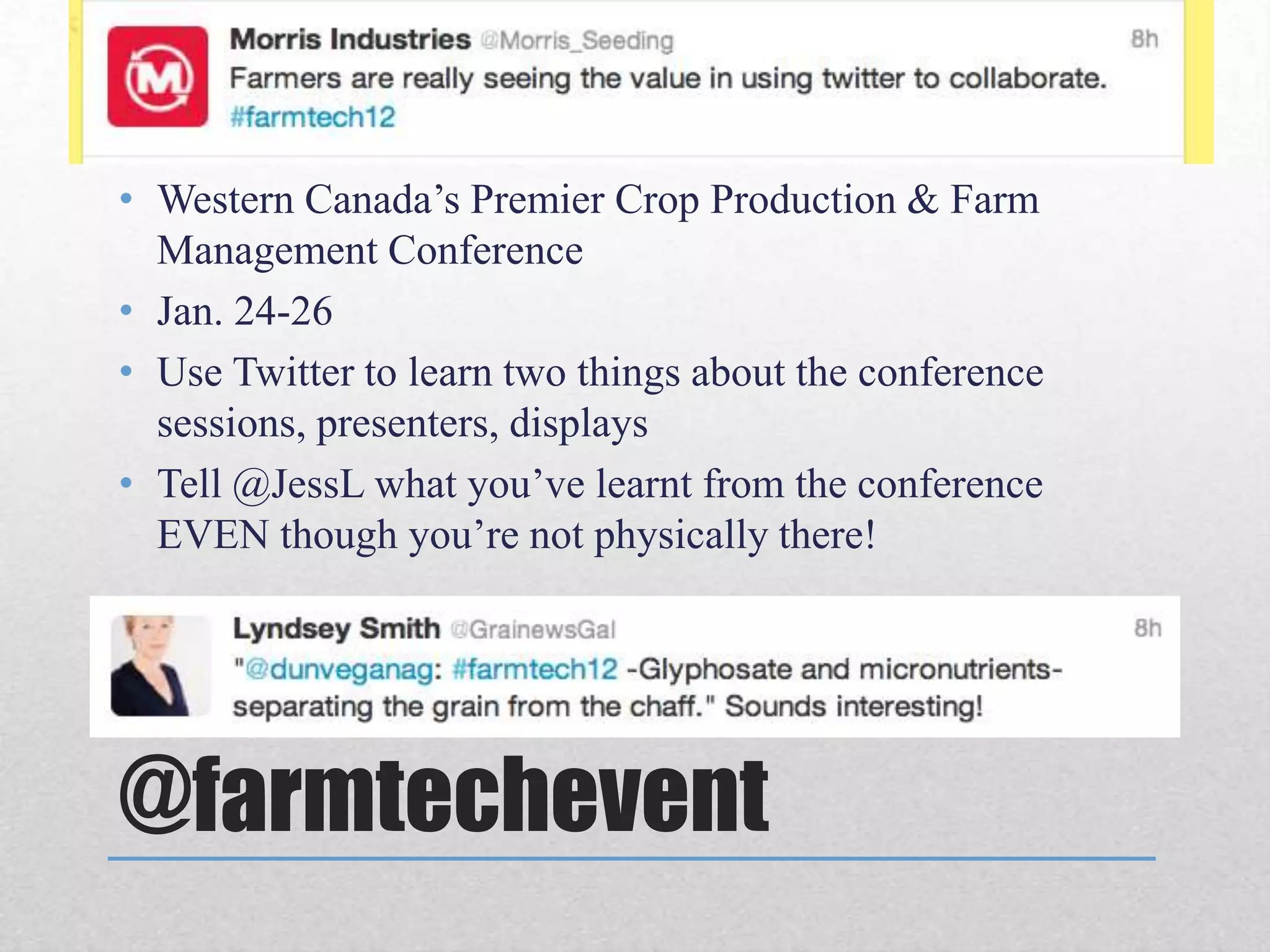 • Western Canada’s Premier Crop Production & Farm
  Management Conference
• Jan. 24-26
• Use Twitter to learn two things about the conference
  sessions, presenters, displays
• Tell @JessL what you’ve learnt from the conference
  EVEN though you’re not physically there!




@farmtechevent
 