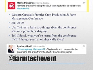 • Western Canada’s Premier Crop Production & Farm
  Management Conference
• Jan. 24-26
• Use Twitter to learn two things about the conference
  sessions, presenters, displays
• Tell @JessL what you’ve learnt from the conference
  EVEN though you’re not physically there!




@farmtechevent
 