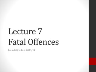 Lecture 7
Fatal Offences
Foundation Law 2013/14
 