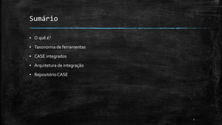 2
Sumário
▪ O quê é?
▪ Taxonomia de ferramentas
▪ CASE integrados
▪ Arquitetura de integração
▪ RepositórioCASE
 