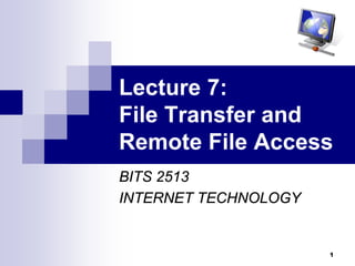 Lecture 7:
File Transfer and
Remote File Access
BITS 2513
INTERNET TECHNOLOGY


                      1
 