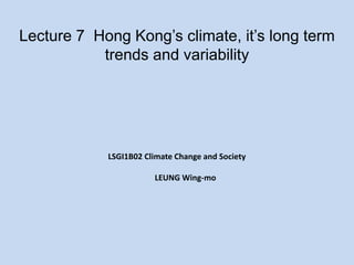 Lecture 7 Hong Kong’s climate, it’s long term
trends and variability
LSGI1B02 Climate Change and Society
LEUNG Wing-mo
 