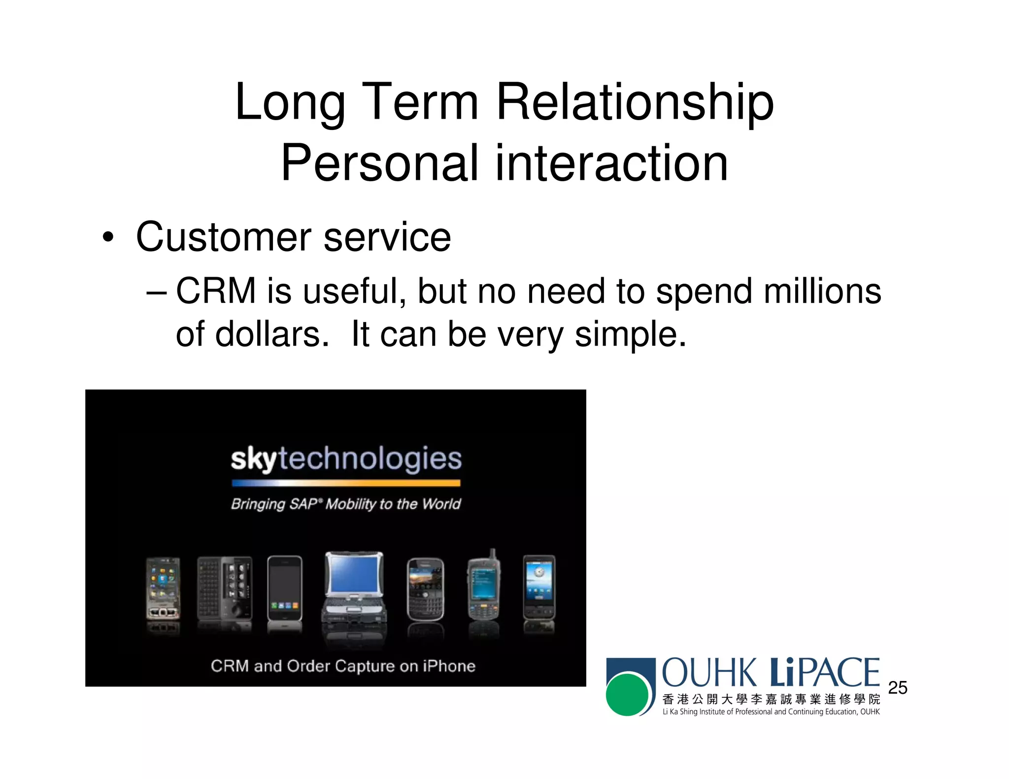 Long Term Relationship
         Personal interaction
• Customer service
  – CRM is useful, but no need to spend millions
    of dollars. It can be very simple.




                                                   25
 