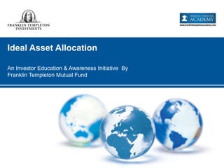 Ideal Asset Allocation
An Investor Education & Awareness Initiative By
Franklin Templeton Mutual Fund
 