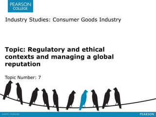Industry Studies: Consumer Goods Industry 
Topic: Regulatory and ethical 
contexts and managing a global 
reputation 
Topic Number: 7 
 