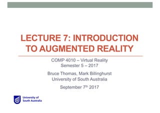 LECTURE 7: INTRODUCTION
TO AUGMENTED REALITY
COMP 4010 – Virtual Reality
Semester 5 – 2017
Bruce Thomas, Mark Billinghurst
University of South Australia
September 7th 2017
 