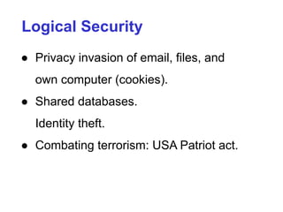 Logical Security
● Privacy invasion of email, files, and
own computer (cookies).
● Shared databases.
Identity theft.
● Combating terrorism: USA Patriot act.
 