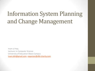 Information System Planning
and Change Management
Inam ul Haq
Lecturer in Computer Science
University of Education Okara Campus
Inam.bth@gmail.com, organizer@dfd-charity.com
 