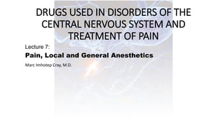DRUGS USED IN DISORDERS OF THE
CENTRAL NERVOUS SYSTEM AND
TREATMENT OF PAIN
Lecture 7:
Pain, Local and General Anesthetics
Marc Imhotep Cray, M.D.
 