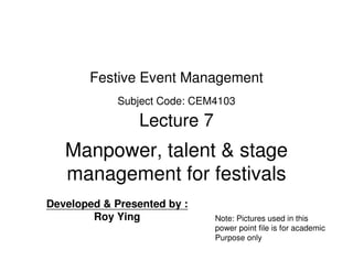 Festive Event Management
             Subject Code: CEM4103

                 Lecture 7
   Manpower, talent & stage
   management for festivals
Developed & Presented by :
        Roy Ying              Note: Pictures used in this
                              power point file is for academic
                              Purpose only
 
