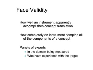 Face ValidityHow well an instrument apparently accomplishes concept translationHow completely an instrument samples all of the components of a conceptPanels of expertsIn the domain being measuredWho have experience with the target