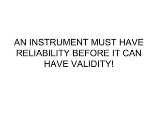 AN INSTRUMENT MUST HAVE RELIABILITY BEFORE IT CAN HAVE VALIDITY!